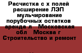 Расчистка с/х полей, расширение ЛЭП, мульчирование порубочных остатков, аренда л - Московская обл., Москва г. Строительство и ремонт » Услуги   . Московская обл.,Москва г.